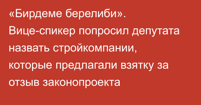 «Бирдеме берелиби». Вице-спикер попросил депутата назвать стройкомпании, которые предлагали взятку за отзыв законопроекта