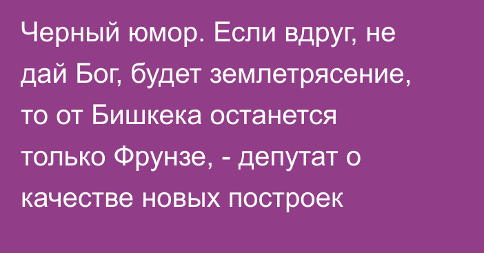 Черный юмор. Если вдруг, не дай Бог, будет землетрясение, то от Бишкека останется только Фрунзе, - депутат о качестве новых построек