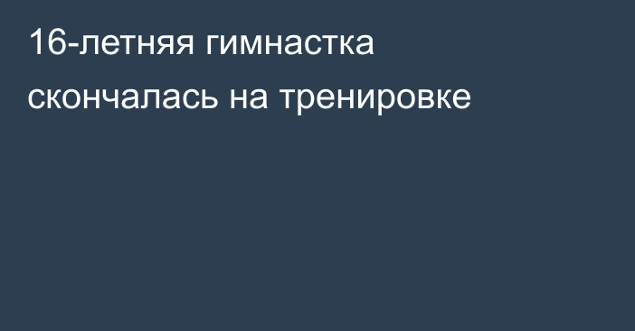 16-летняя гимнастка скончалась на тренировке