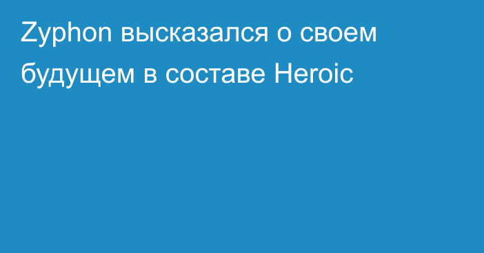 Zyphon высказался о своем будущем в составе Heroic