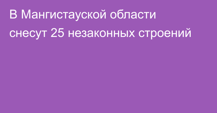 В Мангистауской области снесут 25 незаконных строений