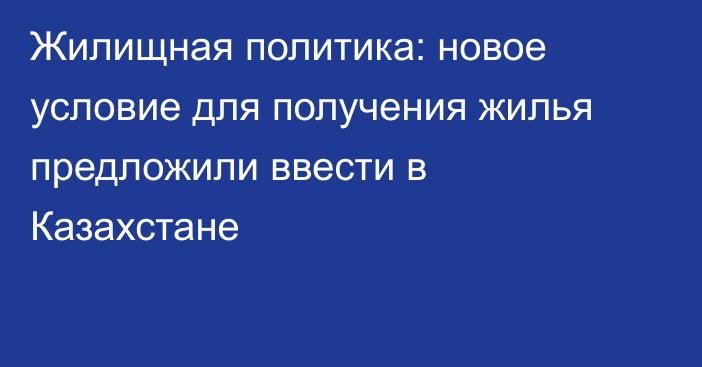 Жилищная политика: новое условие для получения жилья предложили ввести в Казахстане