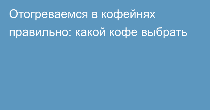 Отогреваемся в кофейнях правильно: какой кофе выбрать