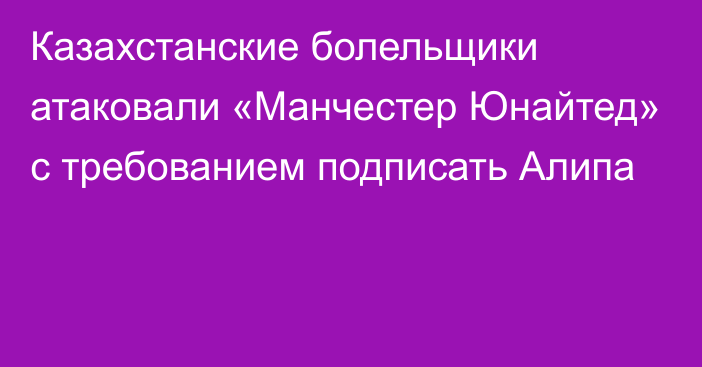 Казахстанские болельщики атаковали «Манчестер Юнайтед» с требованием подписать Алипа