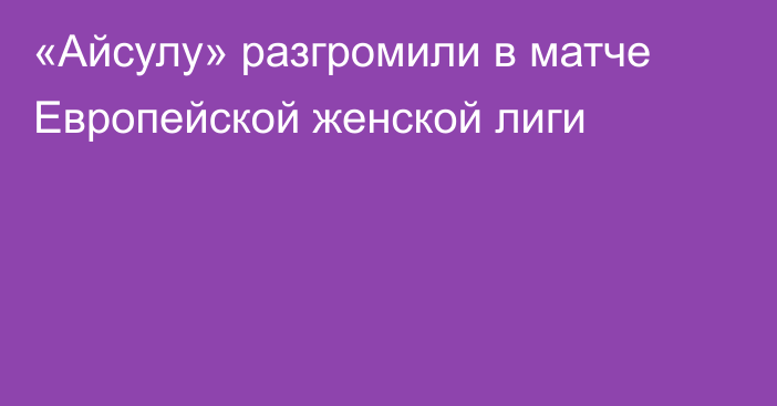 «Айсулу» разгромили в матче Европейской женской лиги