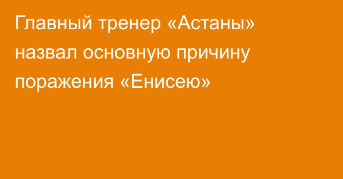 Главный тренер «Астаны» назвал основную причину поражения «Енисею»