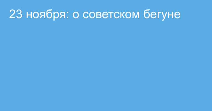 23 ноября: о советском бегуне