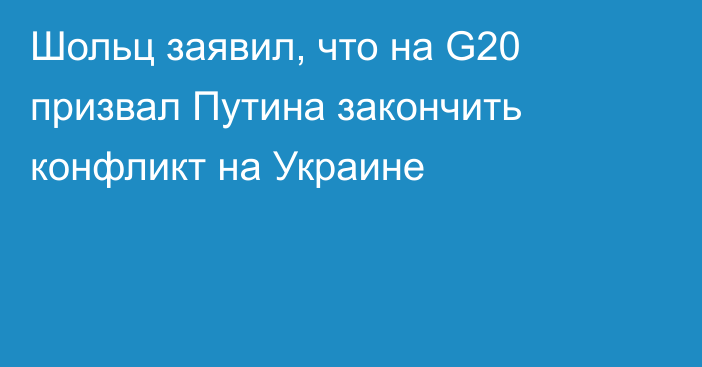 Шольц заявил, что на G20 призвал Путина закончить конфликт на Украине
