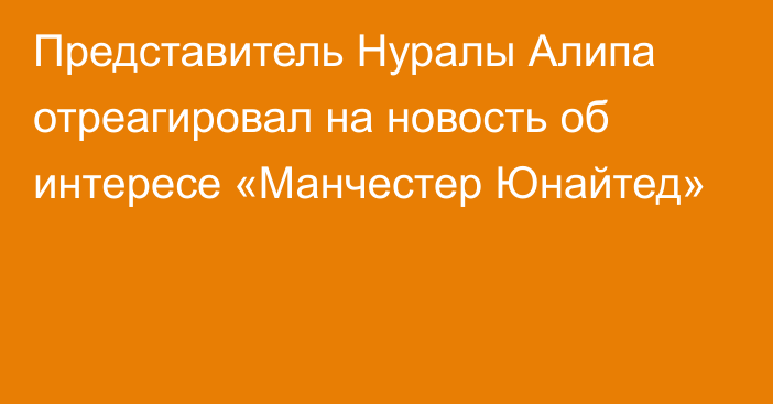 Представитель Нуралы Алипа отреагировал на новость об интересе «Манчестер Юнайтед»