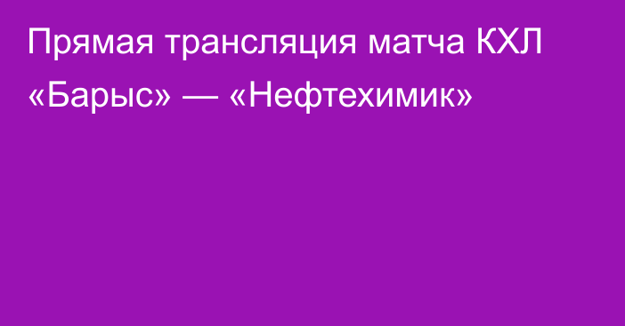 Прямая трансляция матча КХЛ «Барыс» — «Нефтехимик»