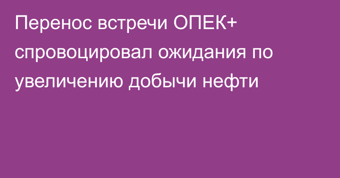 Перенос встречи ОПЕК+ спровоцировал ожидания по увеличению добычи нефти