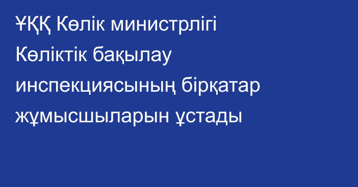 ҰҚҚ Көлік министрлігі Көліктік бақылау инспекциясының бірқатар жұмысшыларын ұстады