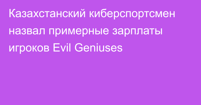 Казахстанский киберспортсмен назвал примерные зарплаты игроков Evil Geniuses