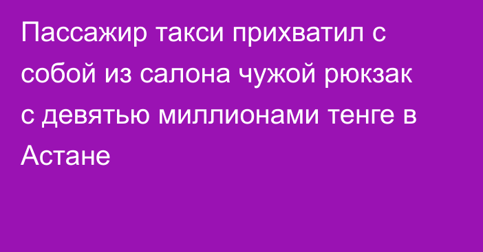 Пассажир такси прихватил с собой из салона чужой рюкзак с девятью миллионами тенге в Астане