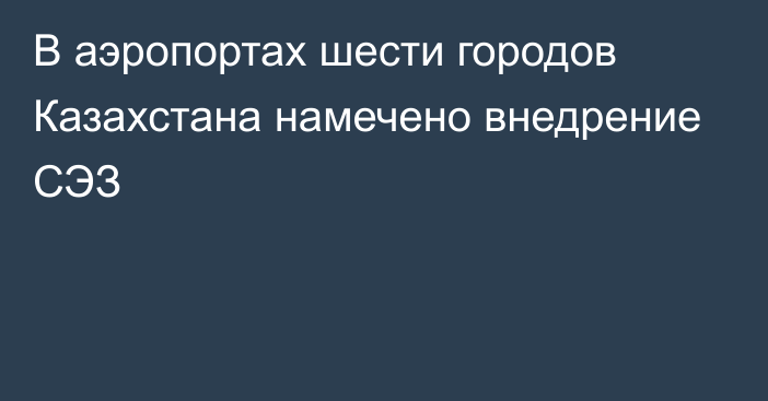 В аэропортах шести городов Казахстана намечено внедрение СЭЗ