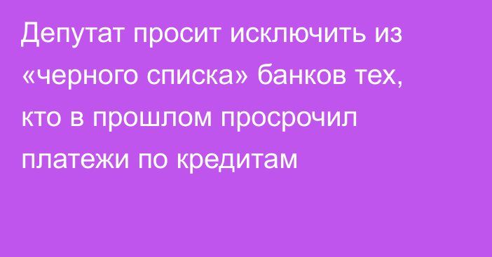 Депутат просит исключить из «черного списка» банков тех, кто в прошлом просрочил платежи по кредитам