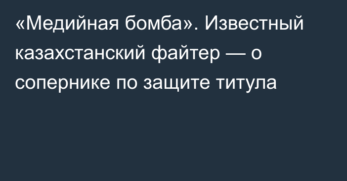 «Медийная бомба». Известный казахстанский файтер — о сопернике по защите титула