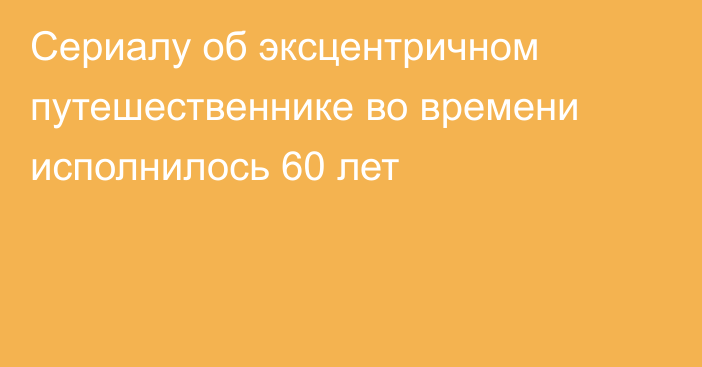 Сериалу об эксцентричном путешественнике во времени исполнилось 60 лет