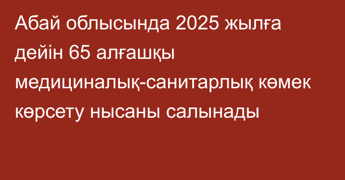 Абай облысында 2025 жылға дейін 65 алғашқы медициналық-санитарлық көмек көрсету нысаны салынады