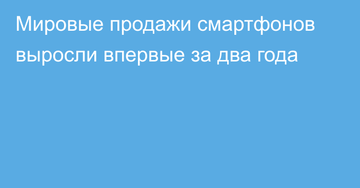 Мировые продажи смартфонов выросли впервые за два года