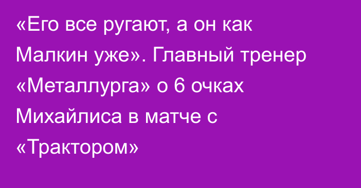 «Его все ругают, а он как Малкин уже». Главный тренер «Металлурга» о 6 очках Михайлиса в матче с «Трактором»