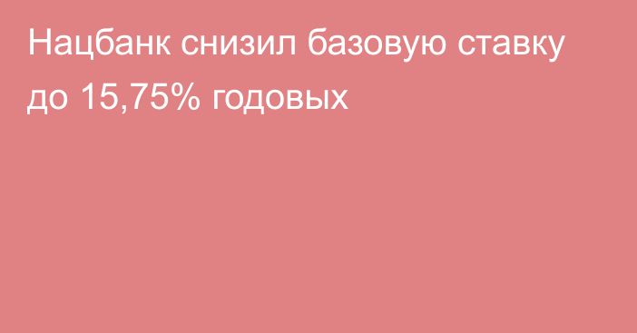 Нацбанк снизил базовую ставку до 15,75% годовых