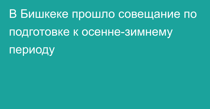 В Бишкеке прошло совещание по подготовке к осенне-зимнему периоду