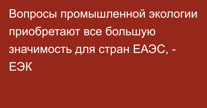 Вопросы промышленной экологии приобретают все большую значимость для стран ЕАЭС, - ЕЭК