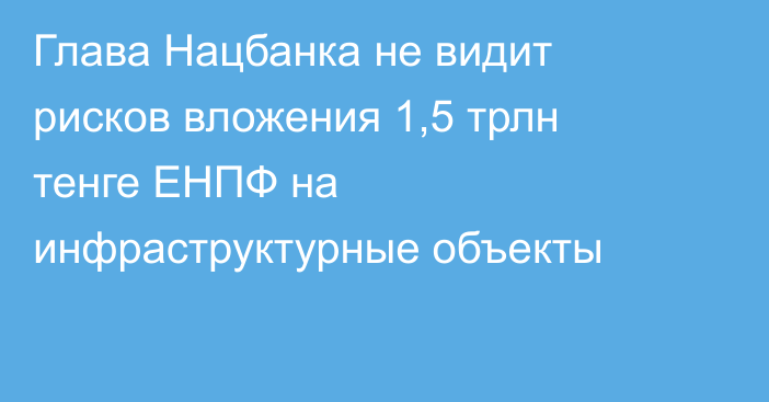 Глава Нацбанка не видит рисков вложения 1,5 трлн тенге ЕНПФ на инфраструктурные объекты