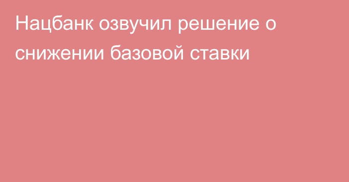 Нацбанк озвучил решение о снижении базовой ставки