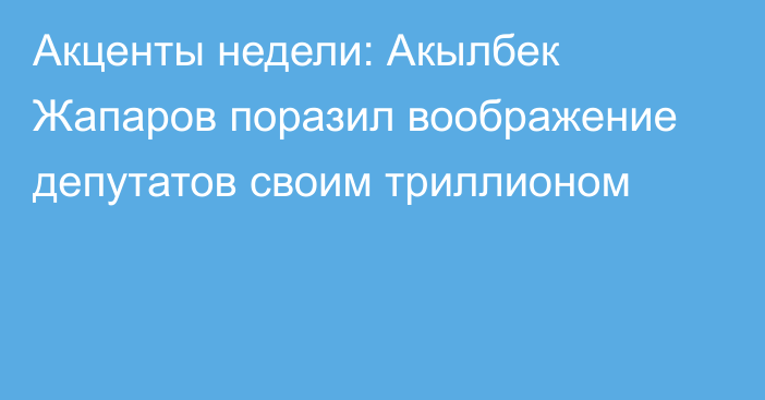 Акценты недели: Акылбек Жапаров поразил воображение депутатов своим триллионом