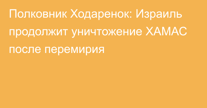 Полковник Ходаренок: Израиль продолжит уничтожение ХАМАС после перемирия