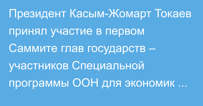 Президент Касым-Жомарт Токаев принял участие в первом Саммите глав государств – участников Специальной программы ООН для экономик Центральной Азии (СПЕКА)