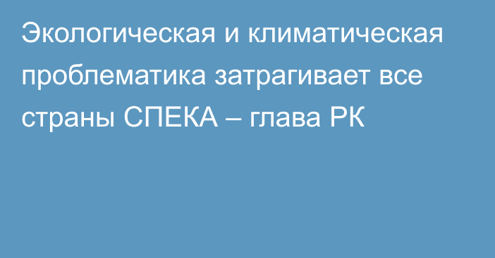 Экологическая и климатическая проблематика затрагивает все страны СПЕКА – глава РК