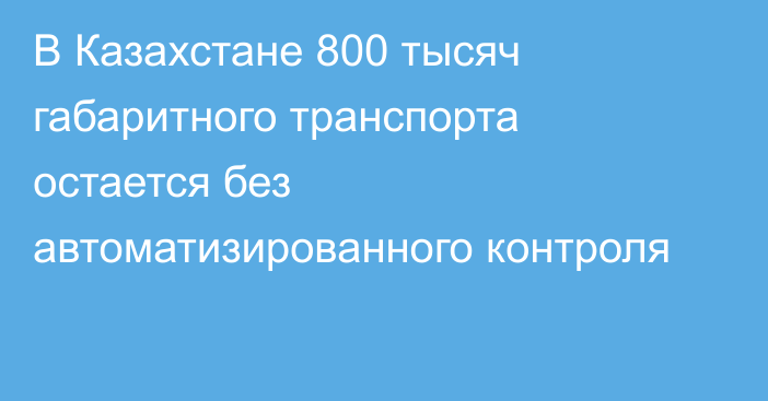 В Казахстане 800 тысяч габаритного транспорта остается без автоматизированного контроля