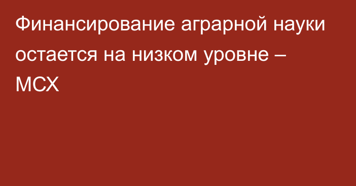 Финансирование аграрной науки остается на низком уровне –  МСХ