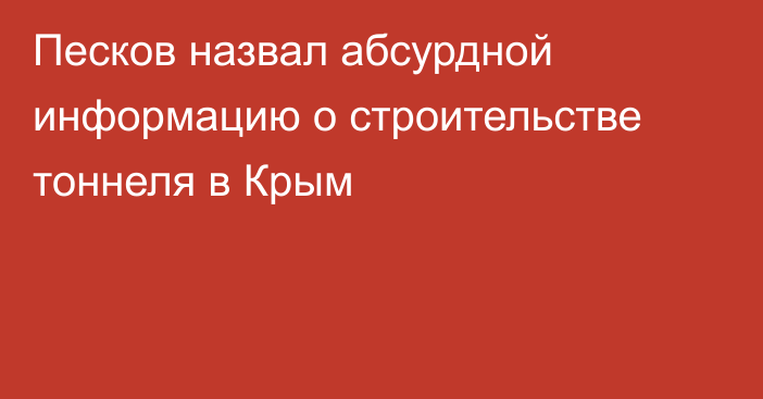 Песков назвал абсурдной информацию о строительстве тоннеля в Крым