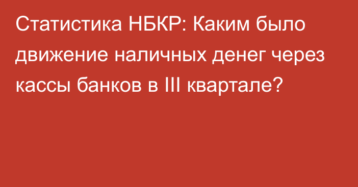 Статистика НБКР: Каким было движение наличных денег через кассы банков в III квартале?