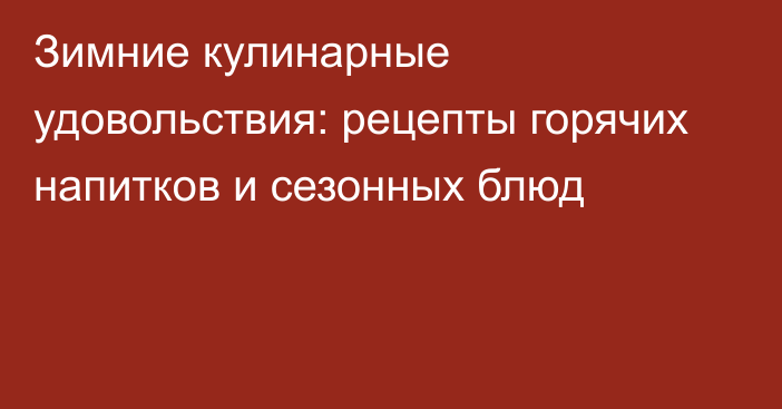 Зимние кулинарные удовольствия: рецепты горячих напитков и сезонных блюд