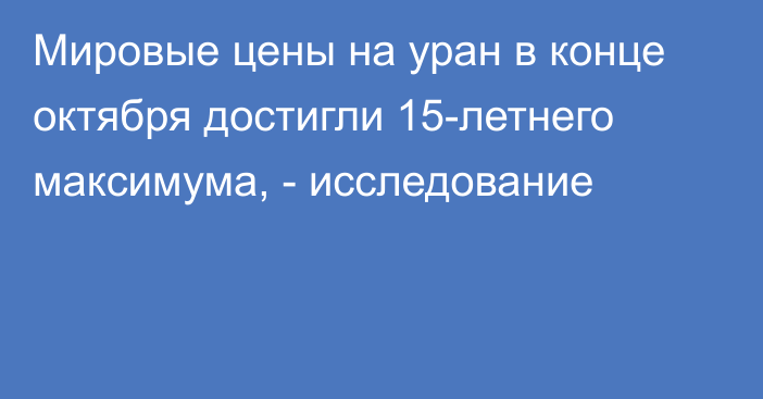 Мировые цены на уран в конце октября достигли 15-летнего максимума, - исследование