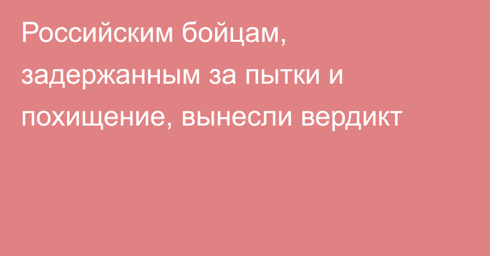 Российским бойцам, задержанным за пытки и похищение, вынесли вердикт