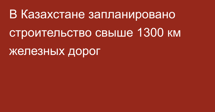 В Казахстане запланировано строительство свыше 1300 км железных дорог