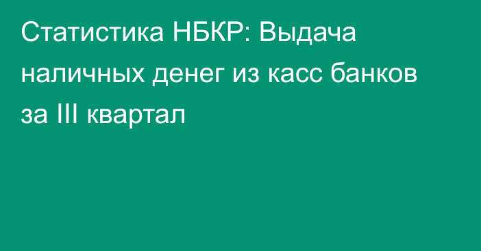 Статистика НБКР: Выдача наличных денег из касс банков за III квартал