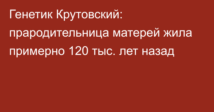 Генетик Крутовский: прародительница матерей жила примерно 120 тыс. лет назад