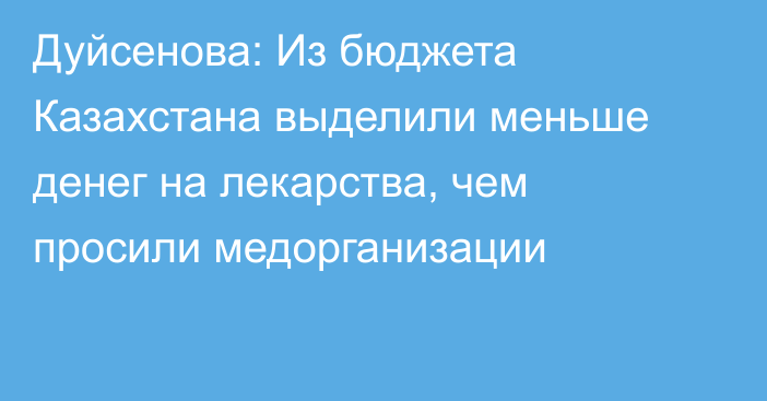 Дуйсенова: Из бюджета Казахстана выделили меньше денег на лекарства, чем просили медорганизации