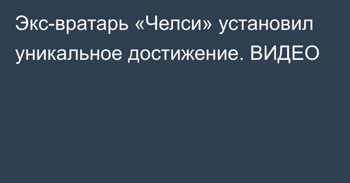 Экс-вратарь «Челси» установил уникальное достижение. ВИДЕО