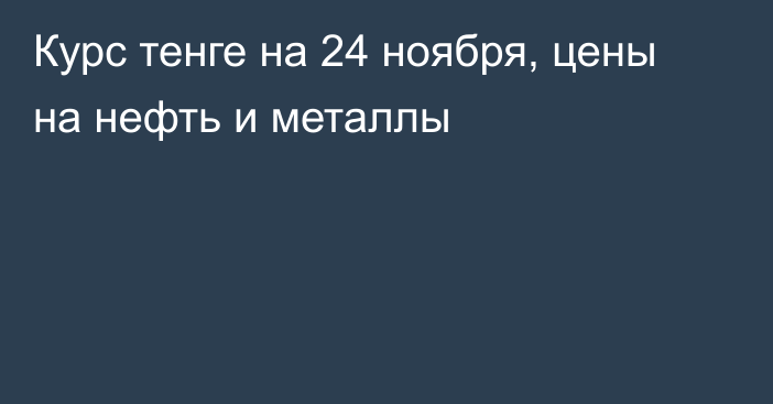 Курс тенге на 24 ноября, цены на нефть и металлы