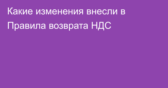 Какие изменения внесли в Правила возврата НДС