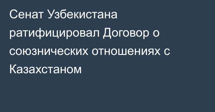 Сенат Узбекистана ратифицировал Договор о союзнических отношениях с Казахстаном