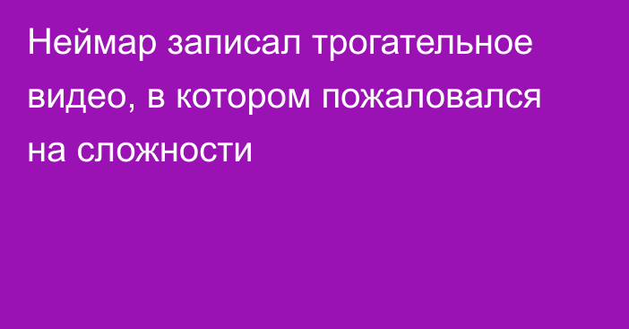 Неймар записал трогательное видео, в котором пожаловался на сложности